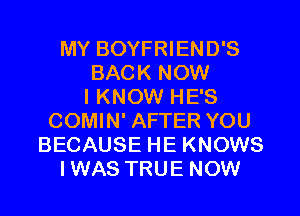 MY BOYFRIEND'S
BACK NOW
I KNOW HE'S
COMIN' AFTER YOU
BECAUSE HE KNOWS
IWAS TRUE NOW