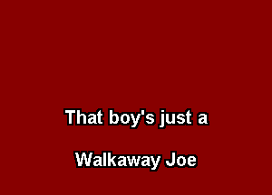 That boy's just a

Walkaway Joe