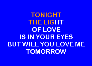TONIGHT
THE LIGHT
OF LOVE

IS IN YOUR EYES
BUT WILL YOU LOVE ME
TOMORROW