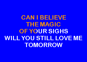 CAN I BELIEVE
THE MAGIC

OF YOUR SIGHS
WILL YOU STILL LOVE ME
TOMORROW