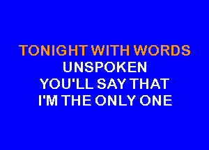 TONIGHT WITH WORDS
UNSPOKEN

YOU'LL SAY THAT
I'M THE ONLY ONE