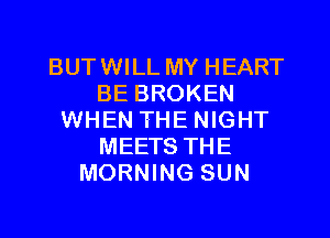 BUTWILL MY HEART
BE BROKEN
WHEN THE NIGHT
MEETS THE
MORNING SUN