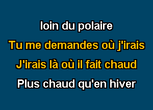 loin du polaire
Tu me demandes 00 j'irais
J'irais la 00 il fait chaud

Plus chaud qu'en hiver