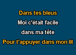 Dans tes bleus
Moi c'c'etait facile

dans ma t(ate

Pour t'appuyer dans mon lit