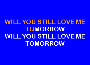 WILL YOU STILL LOVE ME
TOMORROW

WILL YOU STILL LOVE ME
TOMORROW