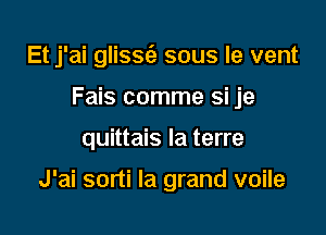 Et j'ai glissc'e sous le vent
Fais comme si je

quittais la terre

J'ai sorti la grand voile