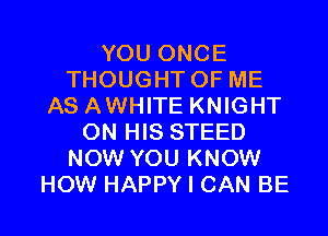 YOU ONCE
THOUGHTOF ME
AS AWHITE KNIGHT

ON HIS STEED
NOW YOU KNOW
HOW HAPPY I CAN BE