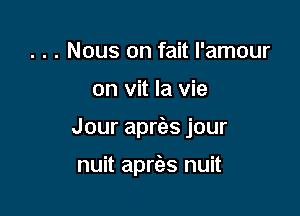 . . . Nous 0n fait I'amour

on vit la vie

Jour aprias jour

nuit apries nuit