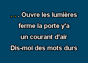 . . . Ouvre les lumiiares

ferme la porte y'a

un courant d'air

Dis-moi des mots durs