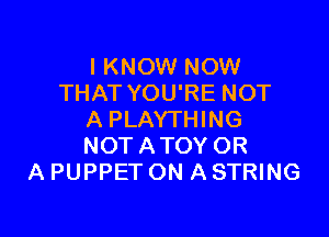 I KNOW NOW
THAT YOU'RE NOT

A PLAYTHING
NOT ATOY OR
A PUPPET ON A STRING