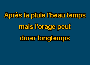 Aprias Ia pluie I'beau temps

mais I'orage peut

durer longtemps