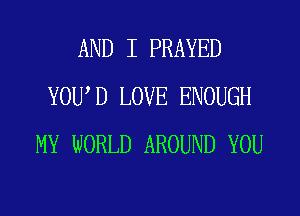 AND I PRAYED
YOWD LOVE ENOUGH
MY WORLD AROUND YOU