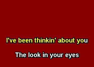 I've been thinkin' about you

The look in your eyes