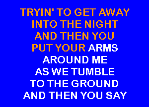 TRYIN' TO GET AWAY
INTO THE NIGHT
AND THEN YOU
PUT YOUR ARMS

AROUND ME
AS WETUMBLE
TO THE GROUND
AND TH EN YOU SAY