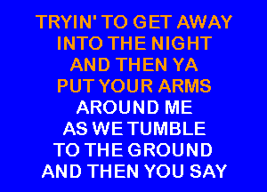 TRYIN' TO GET AWAY
INTO THE NIGHT
AND THEN YA
PUT YOUR ARMS
AROUND ME
AS WETUMBLE
TO THE GROUND
AND TH EN YOU SAY