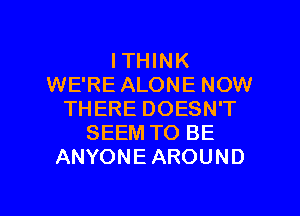 I THINK
WE'RE ALONE NOW
THERE DOESN'T
SEEM TO BE
ANYONE AROUND

g