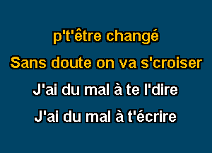 p't'tgtre changtfz-

Sans doute on va s'croiser
J'ai du mal a te l'dire

J'ai du mal a t't'ecrire