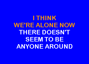 I THINK
WE'RE ALONE NOW
THERE DOESN'T
SEEM TO BE
ANYONE AROUND

g