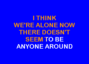 I THINK
WE'RE ALONE NOW
THERE DOESN'T
SEEM TO BE
ANYONE AROUND

g