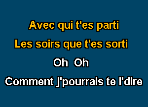 Avec qui t'es parti

Les soirs que t'es sorti
Oh Oh

Comment j'pourrais te I'dire