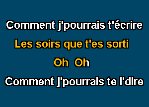 Comment j'pourrais t'tizcrire
Les soirs que t'es sorti
Oh Oh

Comment j'pourrais te l'dire