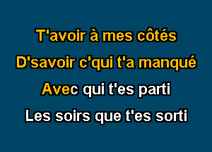 T'avoir a mes catei-s

D'savoir c'qui t'a manquc'a

Avec qui t'es parti

Les soirs que t'es sorti