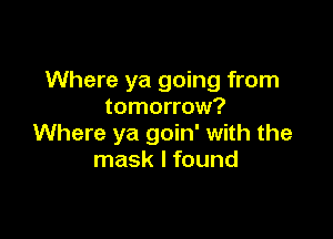 Where ya going from
tomorrow?

Where ya goin' with the
mask I found