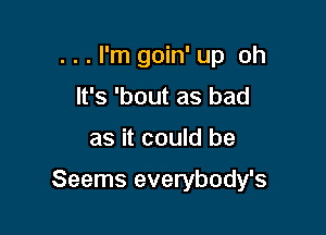 ...I'm goin' up oh
It's 'bout as bad

as it could be

Seems everybody's