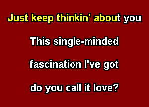 Just keep thinkin' about you

This singIe-minded

fascination I've got

do you call it love?