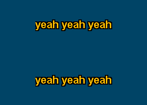 yeah yeah yeah

yeah yeah yeah