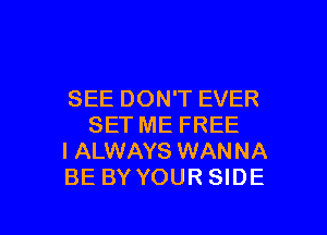 SEE DON'T EVER
SET ME FREE

I ALWAYS WANNA

BE BY YOUR SIDE

g