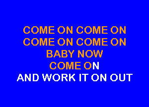 COME ON COME ON
COME ON COME ON

BABY NOW
COME ON
AND WORK IT ON OUT