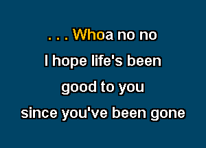 . . . Whoa no no
I hope life's been

good to you

since you've been gone