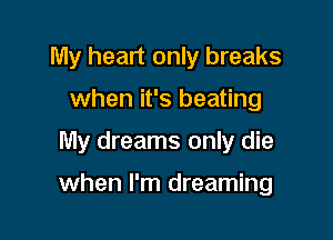 My heart only breaks

when it's beating

My dreams only die

when I'm dreaming