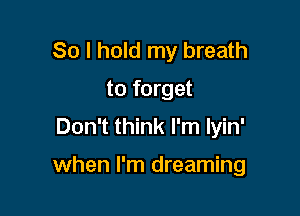 So I hold my breath
to forget

Don't think I'm Iyin'

when I'm dreaming