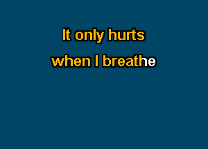 It only hurts

when I breathe