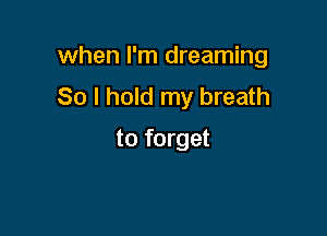 when I'm dreaming

So I hold my breath
to forget