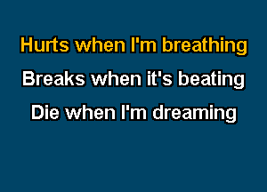 Hurts when I'm breathing

Breaks when it's beating

Die when I'm dreaming