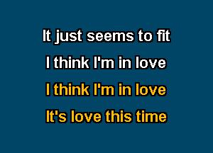 It just seems to fit

I think I'm in love
I think I'm in love

It's love this time