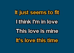 It just seems to fit

lthink I'm in love
This love is mine

It's love this time