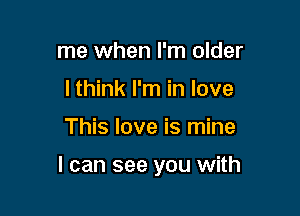 me when I'm older
I think I'm in love

This love is mine

I can see you with