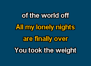 of the world off
All my lonely nights

are finally over

You took the weight
