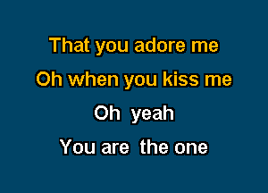 That you adore me

Oh when you kiss me

Oh yeah

You are the one