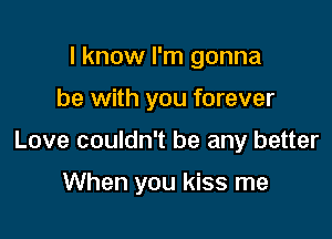 I know I'm gonna

be with you forever

Love couldn't be any better

When you kiss me
