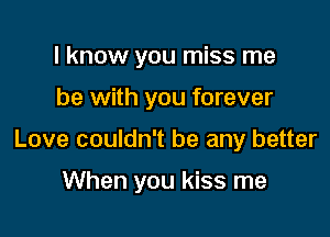 I know you miss me

be with you forever

Love couldn't be any better

When you kiss me