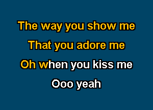 The way you show me

That you adore me

Oh when you kiss me

000 yeah