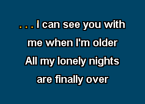 . . . I can see you with

me when I'm older

All my lonely nights

are finally over