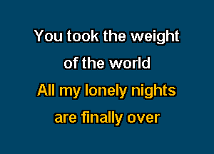 You took the weight

of the world

All my lonely nights

are finally over