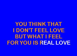 YOU THINKTHAT

I DON'T FEEL LOVE

BUTWHATI FEEL
FOR YOU IS REAL LOVE