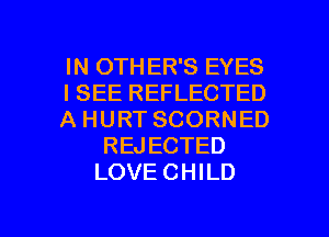 IN OTHER'S EYES
I SEE REFLECTED
A HURT SCORNED
REJECTED
LOVE CHILD

g